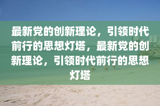 最新黨的創(chuàng)新理論，引領(lǐng)時(shí)代前行的思想燈塔，最新黨的創(chuàng)新理論，引領(lǐng)時(shí)代前行的思想燈塔
