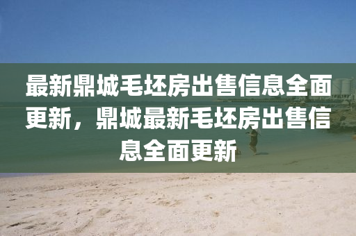 最新鼎城毛坯房出售信息全面更新，鼎城最新毛坯房出售信息全面更新