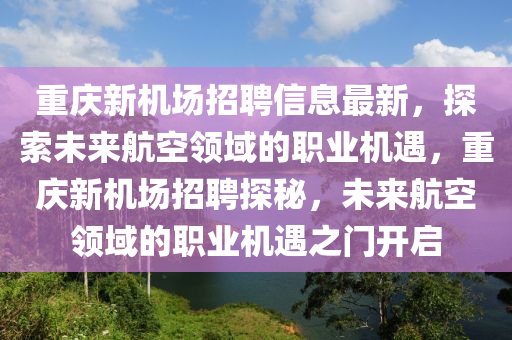 重慶新機(jī)場(chǎng)招聘信息最新，探索未來(lái)航空領(lǐng)域的職業(yè)機(jī)遇，重慶新機(jī)場(chǎng)招聘探秘，未來(lái)航空領(lǐng)域的職業(yè)機(jī)遇之門開(kāi)啟