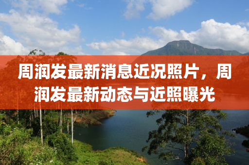 周潤(rùn)發(fā)最新消息近況照片，周潤(rùn)發(fā)最新動(dòng)態(tài)與近照曝光