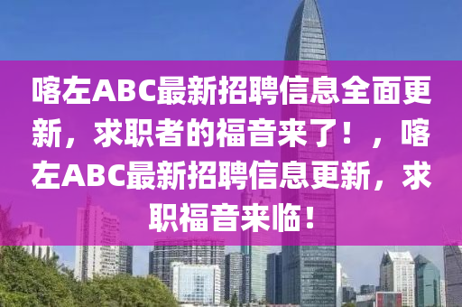 喀左ABC最新招聘信息全面更新，求職者的福音來(lái)了！，喀左ABC最新招聘信息更新，求職福音來(lái)臨！
