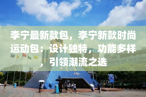 李寧最新款包，液壓動(dòng)力機(jī)械,元件制造李寧新款時(shí)尚運(yùn)動(dòng)包：設(shè)計(jì)獨(dú)特，功能多樣，引領(lǐng)潮流之選