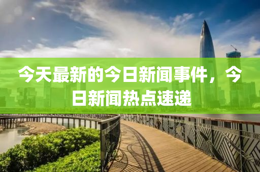 今天最新的今日新聞事件，今日新聞熱點(diǎn)速遞