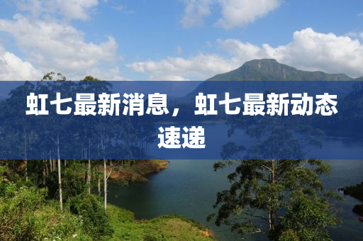 虹七最新消息，虹七最新動態(tài)速遞液壓動力機(jī)械,元件制造