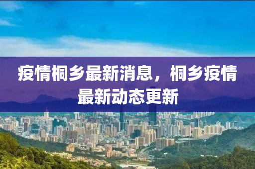 液壓動力機械,元件制造疫情桐鄉(xiāng)最新消息，桐鄉(xiāng)疫情最新動態(tài)更新