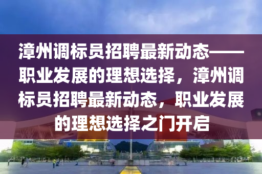 漳州調(diào)標(biāo)員招聘最新動(dòng)態(tài)——職業(yè)發(fā)展的理想選擇，漳州調(diào)標(biāo)員招聘最新動(dòng)態(tài)，職業(yè)發(fā)展的理想選擇之門(mén)開(kāi)啟