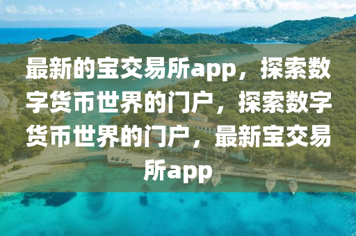 最新的寶交易所app，探索數(shù)字貨幣世界的門(mén)戶，探索數(shù)字貨幣世界的門(mén)戶，最新寶交易所app