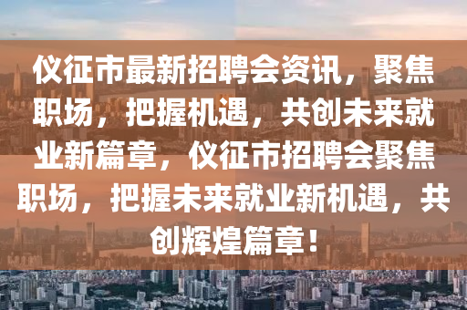 儀征市最新招聘會(huì)資訊，聚焦職場(chǎng)，把握機(jī)遇，共創(chuàng)未來(lái)就業(yè)新篇章，儀征市招聘會(huì)聚焦職場(chǎng)，把握未來(lái)就業(yè)新機(jī)遇，共創(chuàng)輝煌篇章！