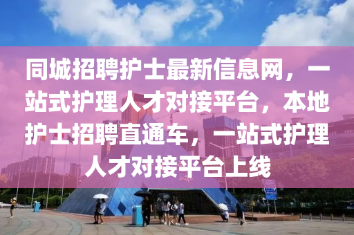 同城招聘護(hù)士最新信息網(wǎng)，一站式護(hù)理人才對(duì)接平臺(tái)，本地護(hù)士招聘直通車(chē)，一站式護(hù)理人才對(duì)接平臺(tái)上線