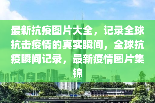 最新抗疫圖片大全，記錄全球抗擊疫情的真實瞬間，全球抗疫瞬間記錄，最新疫情圖片集錦