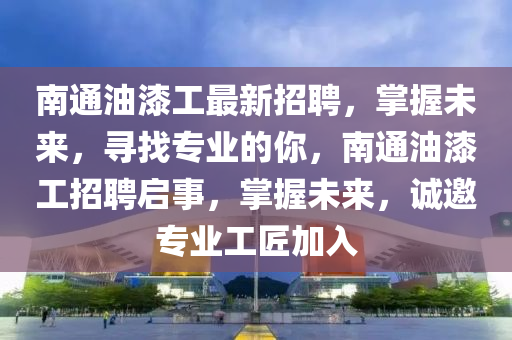 南通油漆工最新招聘，掌握未來，尋找專業(yè)的你，南通油漆工招聘啟事，掌握未來，誠邀專業(yè)工匠加入