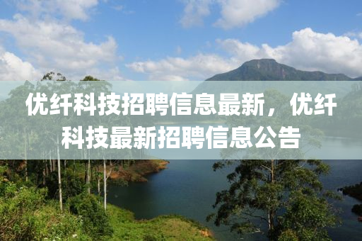 優(yōu)纖科技招聘信息最新，優(yōu)纖科技最新招聘信息公告