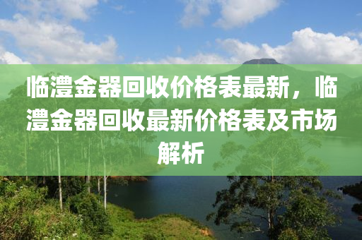 臨澧金器回收價(jià)格表最新，臨澧金器回收最新價(jià)格表及市場(chǎng)解析液壓動(dòng)力機(jī)械,元件制造