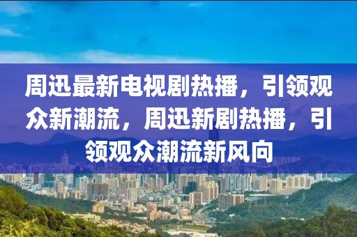周迅最新電視劇熱播，引領觀眾新潮液壓動力機械,元件制造流，周迅新劇熱播，引領觀眾潮流新風向