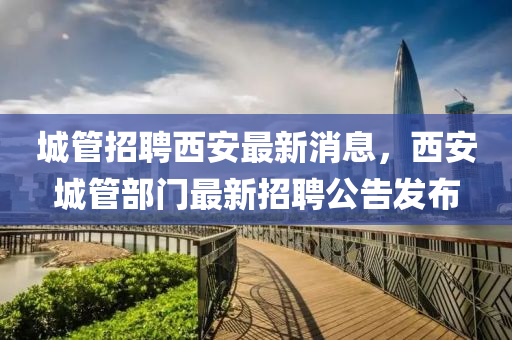 城管招聘西安最新消息，西安城管部門最新招聘公告發(fā)布液壓動力機械,元件制造