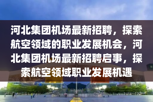 河北集團(tuán)機(jī)場最新招聘，探索航空領(lǐng)域的職業(yè)發(fā)展機(jī)會，河北集團(tuán)機(jī)場最新招聘啟事，探索航空領(lǐng)域職業(yè)發(fā)展機(jī)遇