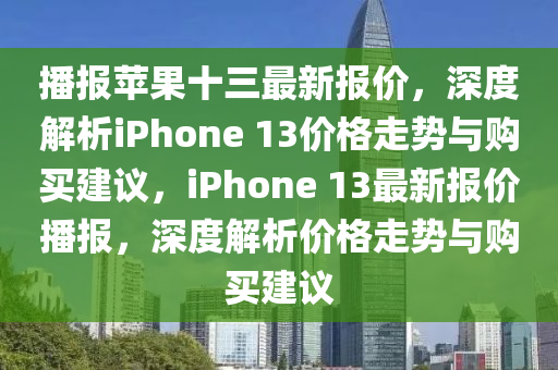 播報蘋果十三最新報價，深度解析iPhone 13價格走勢與購買建議，iPhone 13最新報價播報，深度解析價格走勢與購買建議液壓動力機(jī)械,元件制造