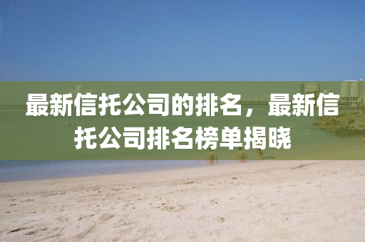 最新信托公司的排名，最新信托公司排名榜單揭曉