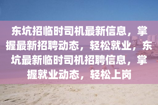 東坑招臨時(shí)司機(jī)最新信息，掌握最新招聘動(dòng)態(tài)，輕松就業(yè)，東坑最新臨時(shí)司機(jī)招聘信息，掌握就業(yè)動(dòng)態(tài)，輕松上崗