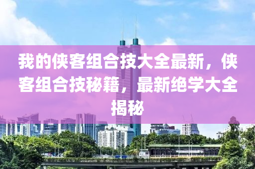 我的俠客組合技大全最新，俠客組合技秘籍，最新絕學大全揭秘液壓動力機械,元件制造