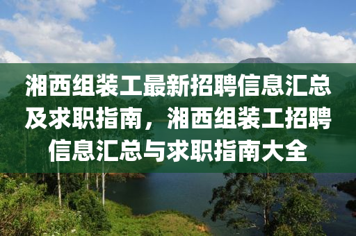 湘西組裝工最新招聘信息匯總及求職指南，湘西組裝工招聘信息匯總與求職指南大全