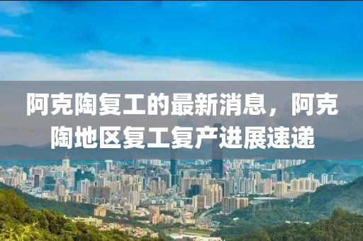 阿克陶復(fù)工的最新消息，阿克陶地區(qū)復(fù)工復(fù)產(chǎn)進(jìn)展速遞