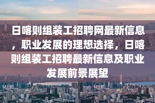 日喀則組裝工招聘網(wǎng)最新信息，職業(yè)發(fā)展的理想選擇，日喀則組裝工招聘最新信息及職業(yè)發(fā)展前景展望