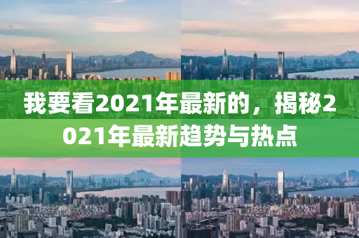 我要看2021年最新的，揭秘2021年最新趨勢(shì)與熱點(diǎn)