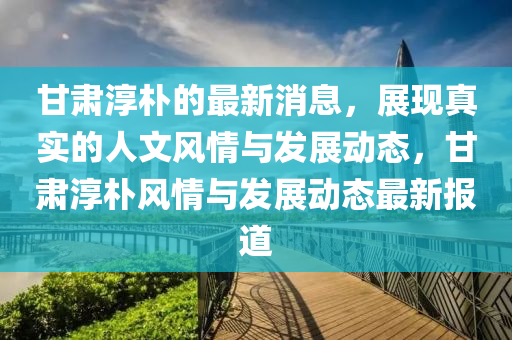 甘肅淳樸的最新消息，展現(xiàn)真實(shí)的人文風(fēng)情與發(fā)展動(dòng)態(tài)，甘肅淳樸風(fēng)情與發(fā)展動(dòng)態(tài)最新報(bào)道