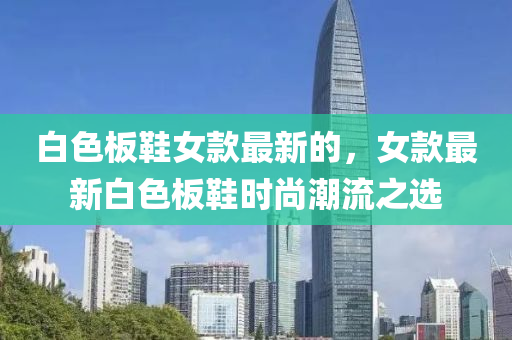 白色板鞋女款最新的，女款最新白色板鞋時(shí)尚潮流之選