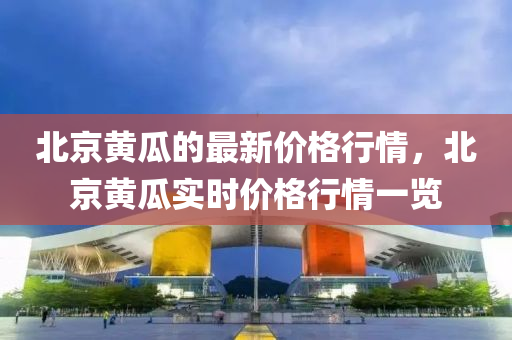 北京黃瓜的最新價(jià)格行情，北京黃瓜實(shí)時(shí)價(jià)格行情一覽