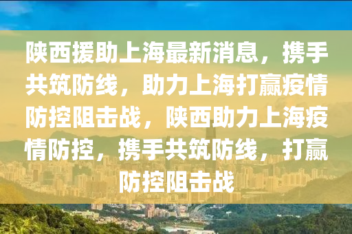 陜西援助上海最新消息，攜手共筑防線，助力上海打贏疫情防控阻擊戰(zhàn)，陜西助力上海疫情防控，攜手共筑防線，打贏防控阻擊戰(zhàn)