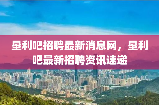 墾利吧招聘最新消息網(wǎng)，墾利吧最新招聘資訊速遞