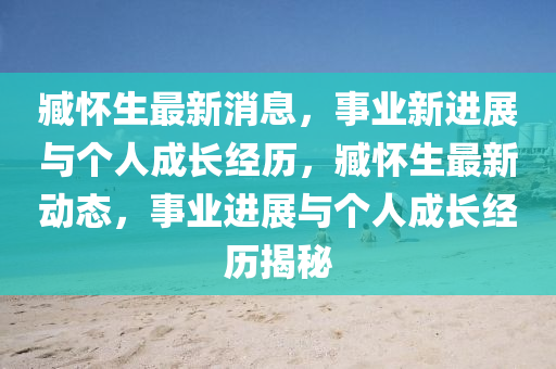 臧懷生最新消息，事業(yè)新進(jìn)展與個(gè)人成長經(jīng)歷，臧懷生最新動(dòng)態(tài)，事業(yè)進(jìn)展與個(gè)人成長經(jīng)歷揭秘