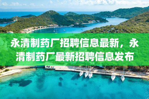 永清制藥廠招聘信息最新，永清制藥廠最新招聘信息發(fā)布液壓動力機械,元件制造