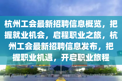 杭州工會最新招聘信息概覽，把握就業(yè)機會，啟程職業(yè)之旅，杭州工會最新招聘信息發(fā)布，把握職業(yè)機遇，開啟職業(yè)旅程