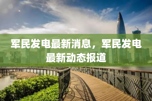 軍民發(fā)電液壓動力機械,元件制造最新消息，軍民發(fā)電最新動態(tài)報道