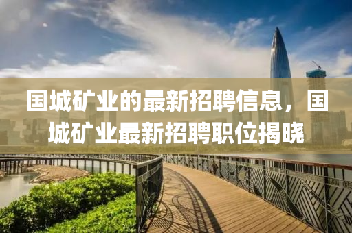 國(guó)城礦業(yè)的最新招聘信息，國(guó)城礦業(yè)最液壓動(dòng)力機(jī)械,元件制造新招聘職位揭曉