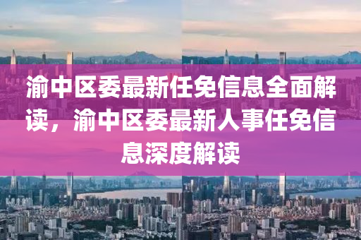 渝中區(qū)委最新任免信息全面解讀，渝中區(qū)委最新人事任免信息深度解讀