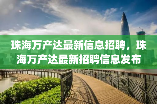 珠海萬產(chǎn)達最新信息招聘，珠海萬產(chǎn)達最新招聘信息發(fā)布