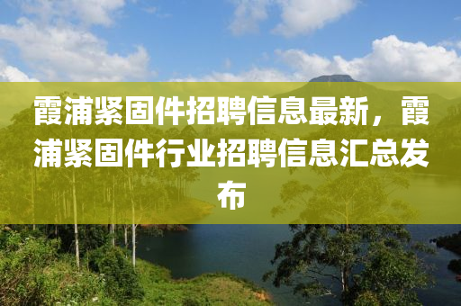 霞浦緊固件招聘信息最新，霞浦緊固件行業(yè)招聘信息匯總發(fā)布