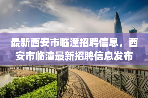 最新西安市臨潼招聘信息，西安市臨潼最新招聘信息發(fā)布
