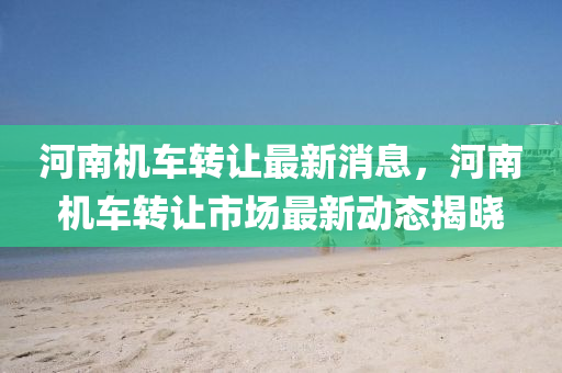河南機車轉(zhuǎn)讓最新消息，河南機車轉(zhuǎn)讓市場最新動態(tài)揭曉