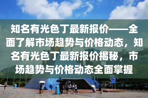 知名有光色丁最新報價——全面了解市場趨勢與價格動態(tài)，知名有光色丁最新報價揭秘，市場趨勢與價格動態(tài)全面掌握液壓動力機械,元件制造