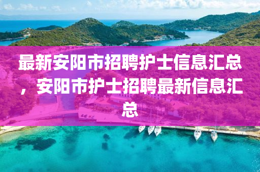 最新安陽(yáng)市招聘護(hù)士信息匯總，安陽(yáng)市護(hù)士招聘最新信息匯總液壓動(dòng)力機(jī)械,元件制造