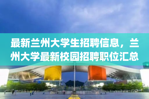 最新蘭州大學(xué)生招聘信息，蘭州大學(xué)最新校園招聘職位匯總