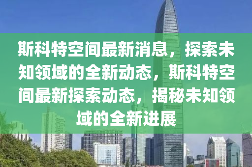 斯科特空間最新消息液壓動(dòng)力機(jī)械,元件制造，探索未知領(lǐng)域的全新動(dòng)態(tài)，斯科特空間最新探索動(dòng)態(tài)，揭秘未知領(lǐng)域的全新進(jìn)展