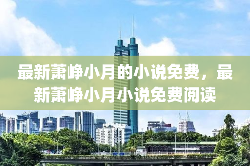最新蕭崢小月的小說免費(fèi)，最新蕭崢小月小說免費(fèi)閱讀液壓動(dòng)力機(jī)械,元件制造