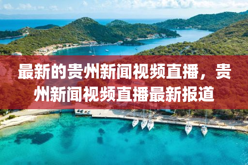 最新的貴州新聞視頻直播，貴州新聞視頻直播最液壓動(dòng)力機(jī)械,元件制造新報(bào)道