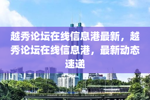 越秀論壇在線信息港最新，越秀論壇在線信息港，最新動態(tài)速遞液壓動力機械,元件制造